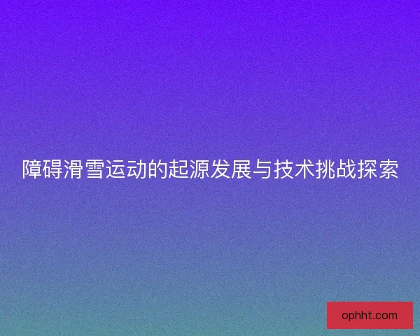 障碍滑雪运动的起源发展与技术挑战探索