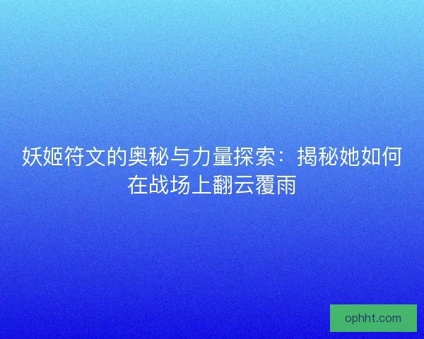 妖姬符文的奥秘与力量探索：揭秘她如何在战场上翻云覆雨