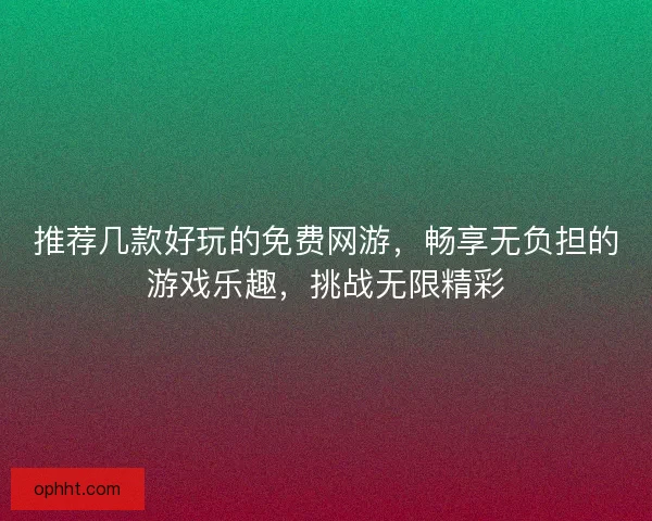 推荐几款好玩的免费网游，畅享无负担的游戏乐趣，挑战无限精彩