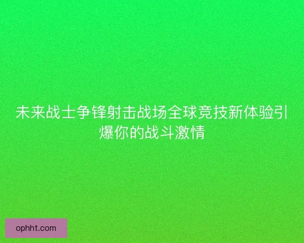 未来战士争锋射击战场全球竞技新体验引爆你的战斗激情