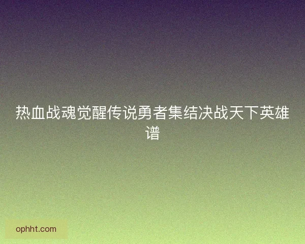 热血战魂觉醒传说勇者集结决战天下英雄谱