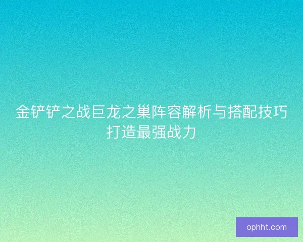 金铲铲之战巨龙之巢阵容解析与搭配技巧打造最强战力