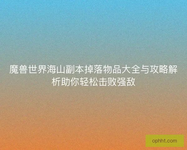 魔兽世界海山副本掉落物品大全与攻略解析助你轻松击败强敌