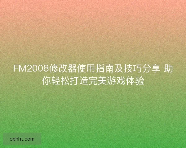FM2008修改器使用指南及技巧分享 助你轻松打造完美游戏体验