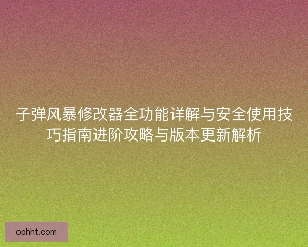 子弹风暴修改器全功能详解与安全使用技巧指南进阶攻略与版本更新解析