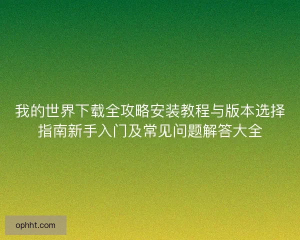我的世界下载全攻略安装教程与版本选择指南新手入门及常见问题解答大全