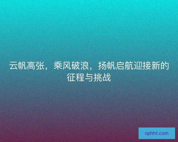 云帆高张，乘风破浪，扬帆启航迎接新的征程与挑战