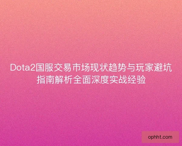 Dota2国服交易市场现状趋势与玩家避坑指南解析全面深度实战经验