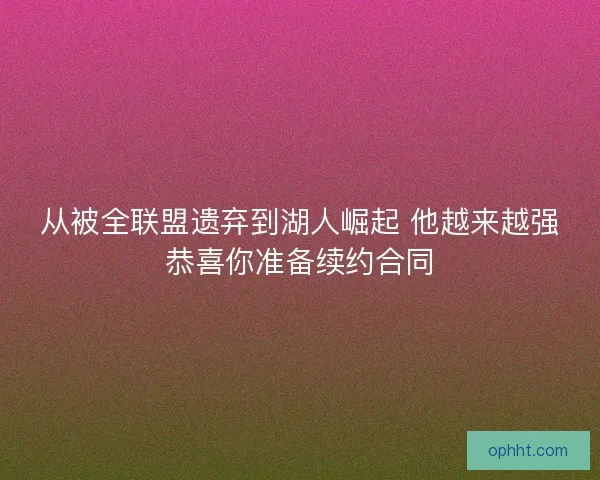 从被全联盟遗弃到湖人崛起 他越来越强恭喜你准备续约合同