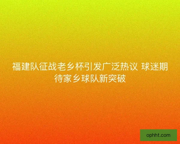 福建队征战老乡杯引发广泛热议 球迷期待家乡球队新突破