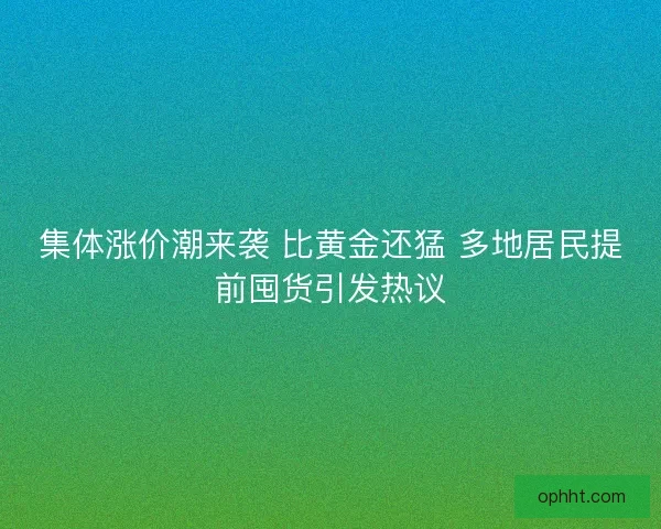 集体涨价潮来袭 比黄金还猛 多地居民提前囤货引发热议