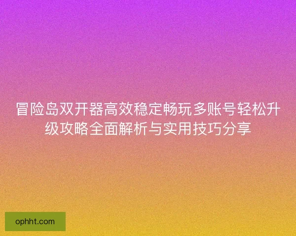 冒险岛双开器高效稳定畅玩多账号轻松升级攻略全面解析与实用技巧分享