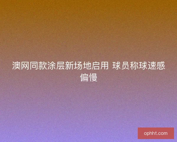 澳网同款涂层新场地启用 球员称球速感偏慢