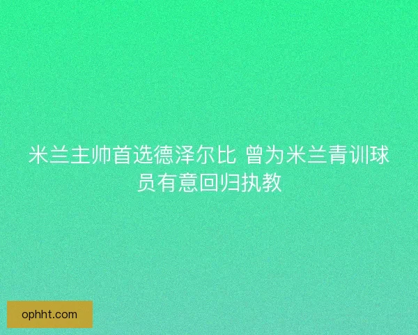 米兰主帅首选德泽尔比 曾为米兰青训球员有意回归执教