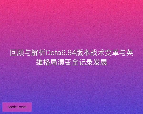 回顾与解析Dota6.84版本战术变革与英雄格局演变全记录发展