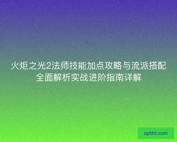 火炬之光2法师技能加点攻略与流派搭配全面解析实战进阶指南详解