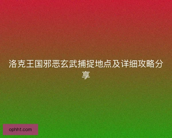 洛克王国邪恶玄武捕捉地点及详细攻略分享