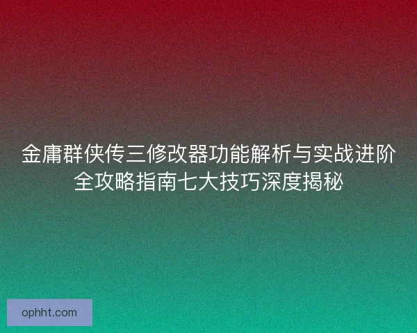 金庸群侠传三修改器功能解析与实战进阶全攻略指南七大技巧深度揭秘