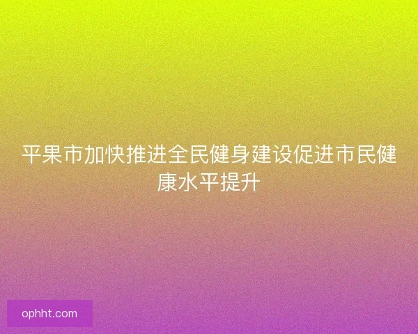 平果市加快推进全民健身建设促进市民健康水平提升