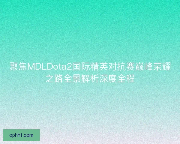 聚焦MDLDota2国际精英对抗赛巅峰荣耀之路全景解析深度全程